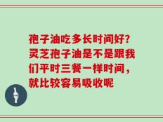 孢子油吃多长时间好？灵芝孢子油是不是跟我们平时三餐一样时间，就比较容易吸收呢