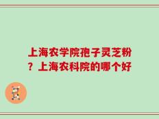 上海农学院孢子灵芝粉？上海农科院的哪个好