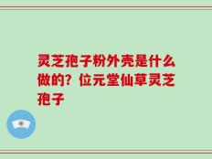灵芝孢子粉外壳是什么做的？位元堂仙草灵芝孢子