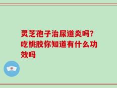 灵芝孢子治尿道炎吗？吃桃胶你知道有什么功效吗