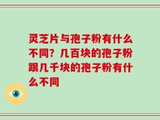灵芝片与孢子粉有什么不同？几百块的孢子粉跟几千块的孢子粉有什么不同