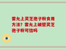 雷允上灵芝孢子粉食用方法？雷允上破壁灵芝孢子粉可信吗