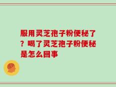 服用灵芝孢子粉便秘了？喝了灵芝孢子粉便秘是怎么回事