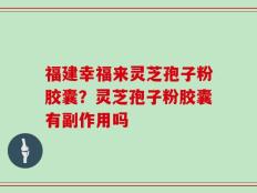 福建幸福来灵芝孢子粉胶囊？灵芝孢子粉胶囊有副作用吗
