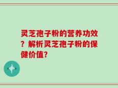 灵芝孢子粉的营养功效？解析灵芝孢子粉的保健价值？