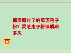 保质期过了的灵芝孢子粉？灵芝孢子粉保质期多久