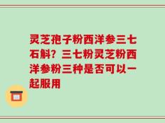 灵芝孢子粉西洋参三七石斛？三七粉灵芝粉西洋参粉三种是否可以一起服用