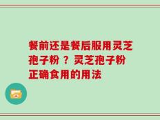 餐前还是餐后服用灵芝孢子粉 ？灵芝孢子粉正确食用的用法