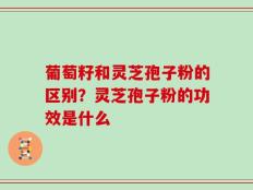 葡萄籽和灵芝孢子粉的区别？灵芝孢子粉的功效是什么