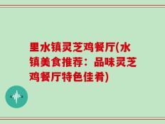 里水镇灵芝鸡餐厅(水镇美食推荐：品味灵芝鸡餐厅特色佳肴)