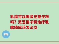 乳癌可以喝灵芝孢子粉吗？灵芝孢子粉治疗乳腺癌应该怎么吃