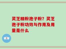 灵芝精粉孢子粉？灵芝孢子粉功效与作用及用量是什么