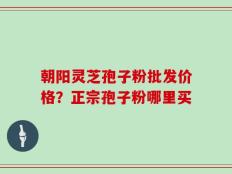 朝阳灵芝孢子粉批发价格？正宗孢子粉哪里买