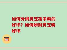如何分辨灵芝孢子粉的好坏？如何辨别灵芝粉好坏