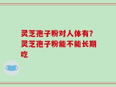 灵芝孢子粉对人体有？灵芝孢子粉能不能长期吃