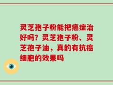 灵芝孢子粉能把癌症治好吗？灵芝孢子粉、灵芝孢子油，真的有抗癌细胞的效果吗