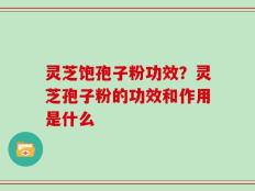 灵芝饱孢子粉功效？灵芝孢子粉的功效和作用是什么