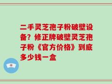 二手灵芝孢子粉破壁设备？修正牌破壁灵芝孢子粉《官方价格》到底多少钱一盒