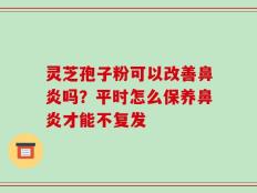 灵芝孢子粉可以改善鼻炎吗？平时怎么保养鼻炎才能不复发