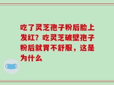 吃了灵芝孢子粉后脸上发红？吃灵芝破壁孢子粉后就胃不舒服，这是为什么