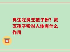 男生吃灵芝孢子粉？灵芝孢子粉对人体有什么作用