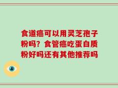 食道癌可以用灵芝孢子粉吗？食管癌吃蛋白质粉好吗还有其他推荐吗