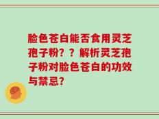 脸色苍白能否食用灵芝孢子粉？？解析灵芝孢子粉对脸色苍白的功效与禁忌？