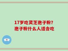 17岁吃灵芝孢子粉？孢子粉什么人适合吃