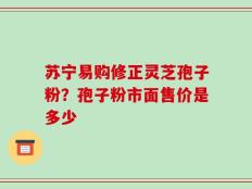 苏宁易购修正灵芝孢子粉？孢子粉市面售价是多少
