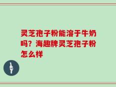 灵芝孢子粉能溶于牛奶吗？海趣牌灵芝孢子粉怎么样