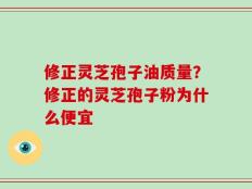 修正灵芝孢子油质量？修正的灵芝孢子粉为什么便宜