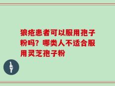 狼疮患者可以服用孢子粉吗？哪类人不适合服用灵芝孢子粉