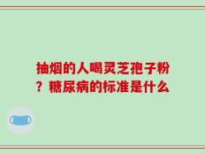 抽烟的人喝灵芝孢子粉？糖尿病的标准是什么