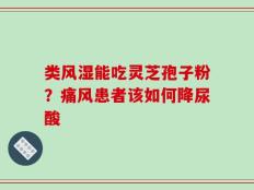类风湿能吃灵芝孢子粉？痛风患者该如何降尿酸