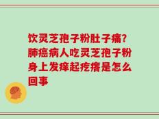 饮灵芝孢子粉肚子痛？肺癌病人吃灵芝孢子粉身上发痒起疙瘩是怎么回事