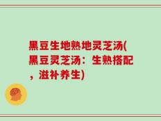 黑豆生地熟地灵芝汤(黑豆灵芝汤：生熟搭配，滋补养生)