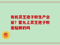 有机灵芝孢子粉生产企业？雷允上灵芝孢子粉是贴牌的吗