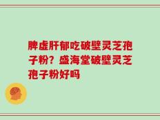 脾虚肝郁吃破壁灵芝孢子粉？盛海堂破壁灵芝孢子粉好吗