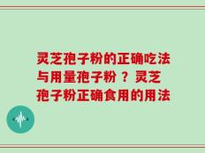 灵芝孢子粉的正确吃法与用量孢子粉 ？灵芝孢子粉正确食用的用法