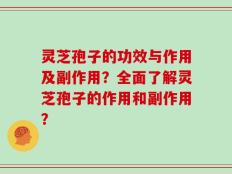灵芝孢子的功效与作用及副作用？全面了解灵芝孢子的作用和副作用？