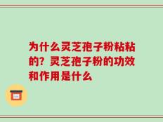 为什么灵芝孢子粉粘粘的？灵芝孢子粉的功效和作用是什么