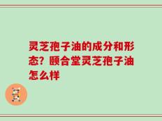 灵芝孢子油的成分和形态？颐合堂灵芝孢子油怎么样