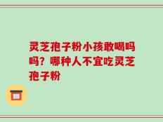 灵芝孢子粉小孩敢喝吗吗？哪种人不宜吃灵芝孢子粉