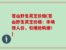 苍山野生灵芝价格(苍山野生灵芝价格：市场惊人价，引爆抢购潮！)