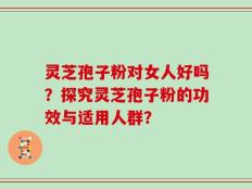 灵芝孢子粉对女人好吗？探究灵芝孢子粉的功效与适用人群？