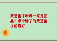 灵芝孢子粉哪一家是正品？哪个牌子的灵芝孢子粉最好