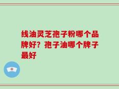 线油灵芝孢子粉哪个品牌好？孢子油哪个牌子最好