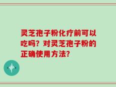 灵芝孢子粉化疗前可以吃吗？对灵芝孢子粉的正确使用方法？
