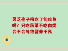 灵芝孢子粉吃了能吃鱼吗？只吃蔬菜不吃肉类会不会导致营养不良