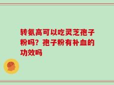 转氨高可以吃灵芝孢子粉吗？孢子粉有补血的功效吗